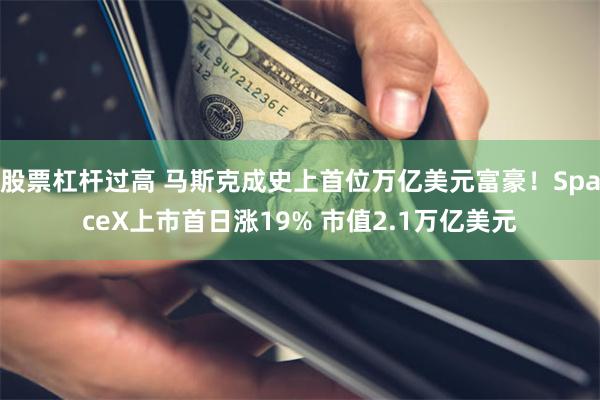 股票杠杆过高 马斯克成史上首位万亿美元富豪！SpaceX上市首日涨19% 市值2.1万亿美元