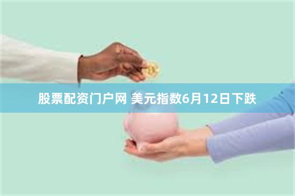股票配资门户网 美元指数6月12日下跌