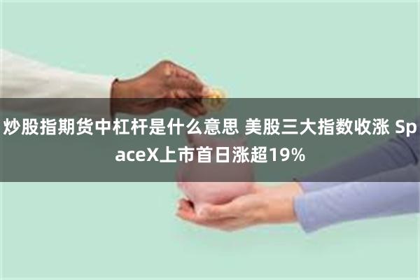 炒股指期货中杠杆是什么意思 美股三大指数收涨 SpaceX上市首日涨超19%