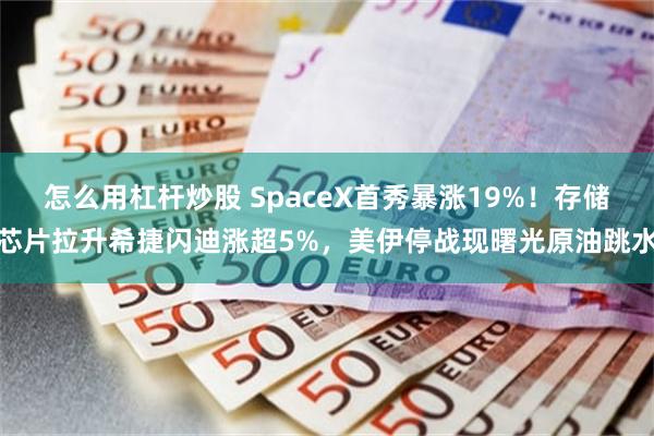 怎么用杠杆炒股 SpaceX首秀暴涨19%！存储芯片拉升希捷闪迪涨超5%，美伊停战现曙光原油跳水