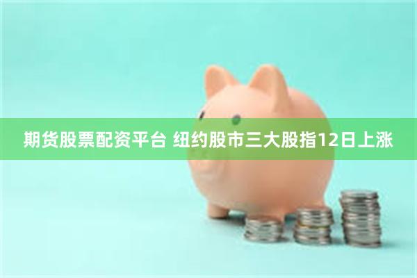 期货股票配资平台 纽约股市三大股指12日上涨