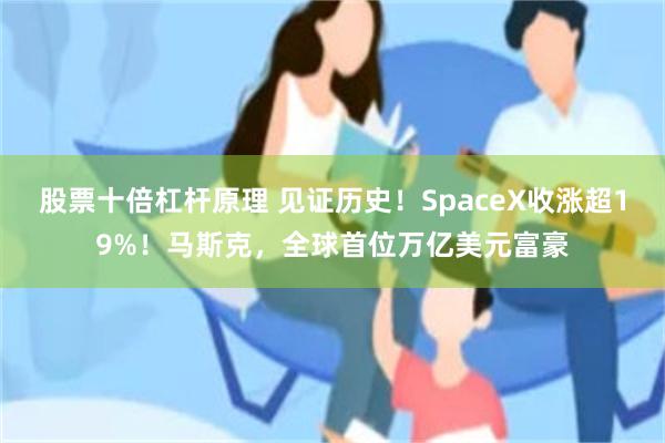 股票十倍杠杆原理 见证历史！SpaceX收涨超19%！马斯克，全球首位万亿美元富豪