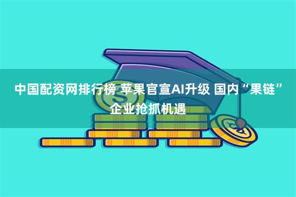 中国配资网排行榜 苹果官宣AI升级 国内“果链”企业抢抓机遇