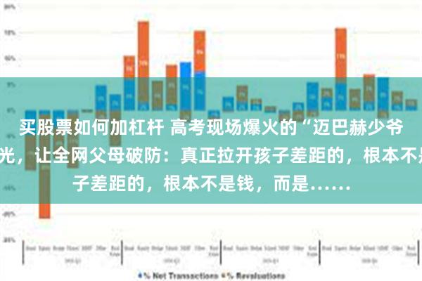 买股票如何加杠杆 高考现场爆火的“迈巴赫少爷”，真实现状曝光，让全网父母破防：真正拉开孩子差距的，根本不是钱，而是……