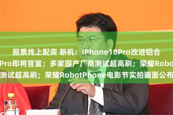 股票线上配资 新机：iPhone18Pro改进铝合金工艺；红魔游戏平板5Pro即将官宣；多家国产厂商测试超高刷；荣耀RobotPhone电影节实拍画面公布