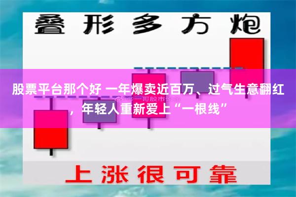 股票平台那个好 一年爆卖近百万、过气生意翻红，年轻人重新爱上“一根线”