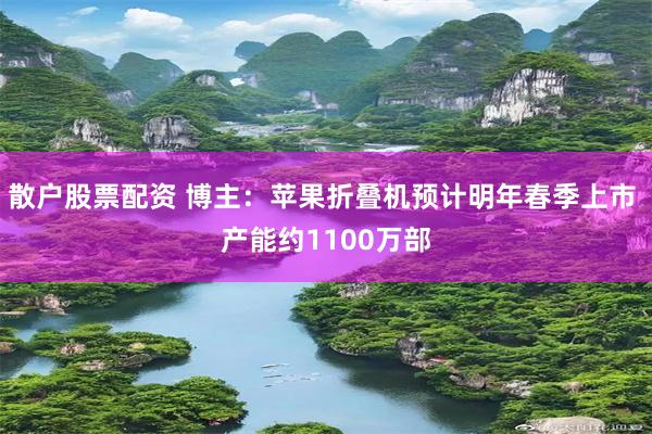 散户股票配资 博主：苹果折叠机预计明年春季上市 产能约1100万部