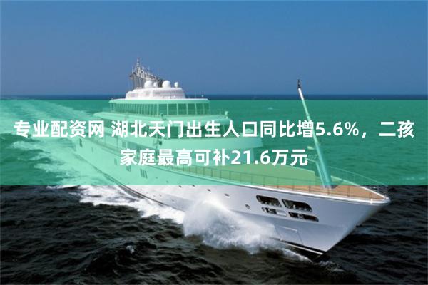专业配资网 湖北天门出生人口同比增5.6%，二孩家庭最高可补21.6万元