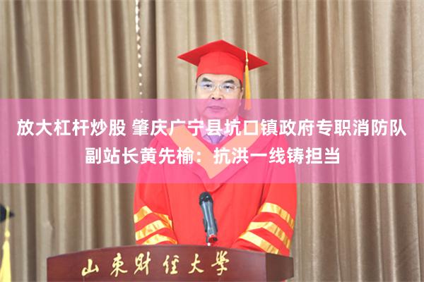 放大杠杆炒股 肇庆广宁县坑口镇政府专职消防队副站长黄先榆：抗洪一线铸担当