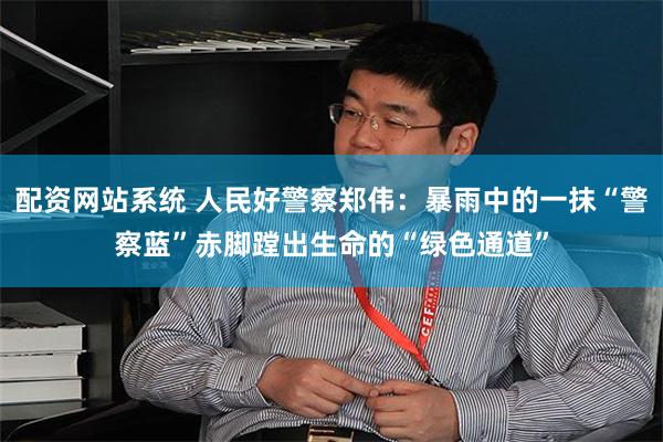 配资网站系统 人民好警察郑伟：暴雨中的一抹“警察蓝”赤脚蹚出生命的“绿色通道”