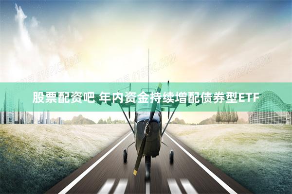 股票配资吧 年内资金持续增配债券型ETF