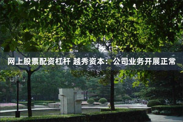 网上股票配资杠杆 越秀资本：公司业务开展正常