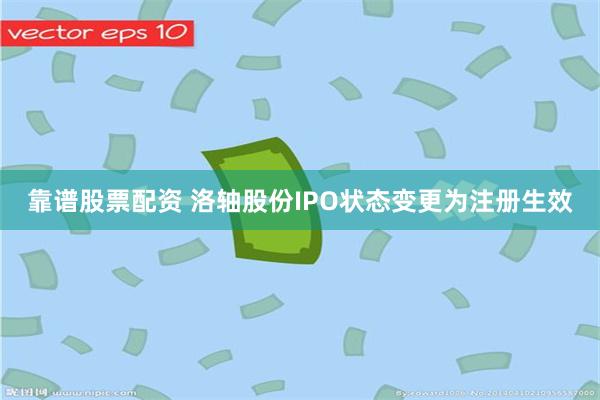 靠谱股票配资 洛轴股份IPO状态变更为注册生效