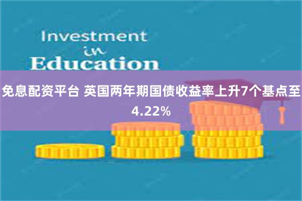 免息配资平台 英国两年期国债收益率上升7个基点至4.22%