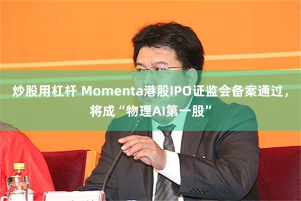 炒股用杠杆 Momenta港股IPO证监会备案通过，将成“物理AI第一股”