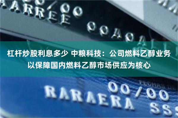 杠杆炒股利息多少 中粮科技：公司燃料乙醇业务以保障国内燃料乙醇市场供应为核心