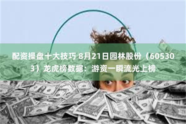 配资操盘十大技巧 8月21日园林股份(605303)龙虎榜数据:游资一瞬流光上榜