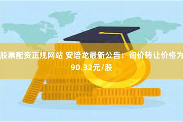 股票配资正规网站 安培龙最新公告：询价转让价格为90.32元/股