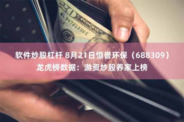 软件炒股杠杆 8月21日恒誉环保（688309）龙虎榜数据：游资炒股养家上榜