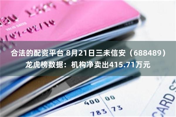 合法的配资平台 8月21日三未信安（688489）龙虎榜数据：机构净卖出415.71万元