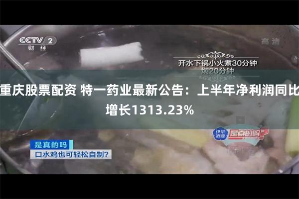 重庆股票配资 特一药业最新公告：上半年净利润同比增长1313.23%