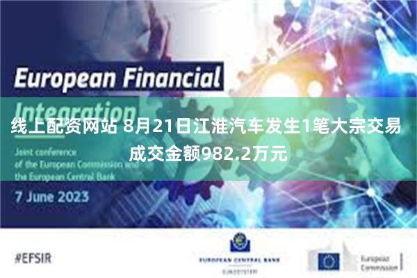 线上配资网站 8月21日江淮汽车发生1笔大宗交易 成交金额982.2万元