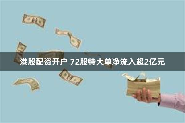 港股配资开户 72股特大单净流入超2亿元