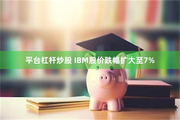 平台杠杆炒股 IBM股价跌幅扩大至7%