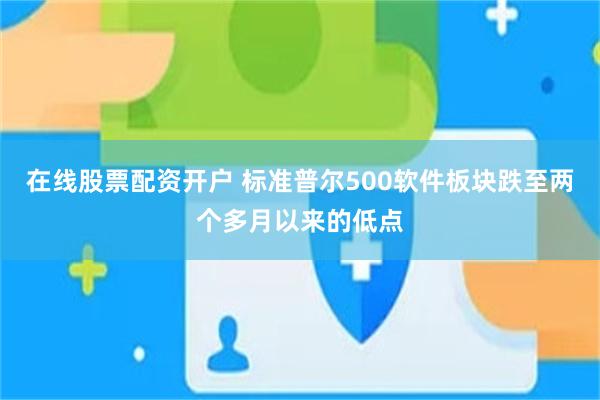 在线股票配资开户 标准普尔500软件板块跌至两个多月以来的低点
