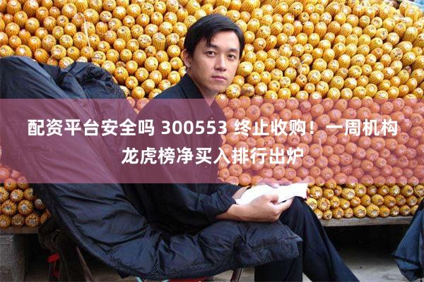 配资平台安全吗 300553 终止收购！一周机构龙虎榜净买入排行出炉