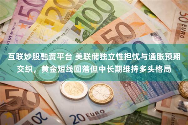 互联炒股融资平台 美联储独立性担忧与通胀预期交织，黄金短线回落但中长期维持多头格局