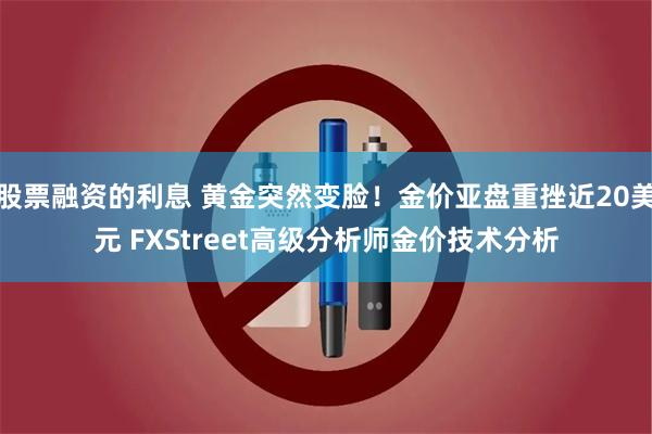 股票融资的利息 黄金突然变脸！金价亚盘重挫近20美元 FXStreet高级分析师金价技术分析