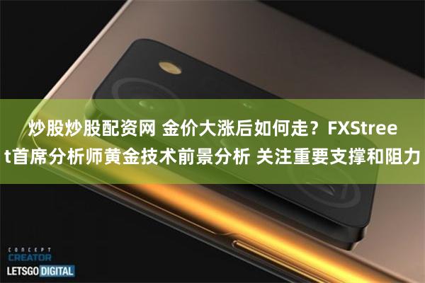 炒股炒股配资网 金价大涨后如何走？FXStreet首席分析师黄金技术前景分析 关注重要支撑和阻力