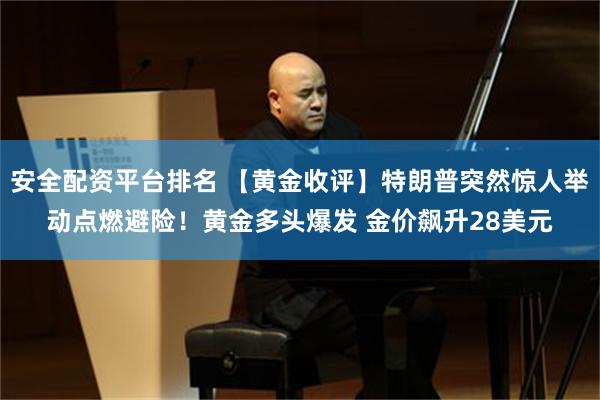 安全配资平台排名 【黄金收评】特朗普突然惊人举动点燃避险！黄金多头爆发 金价飙升28美元