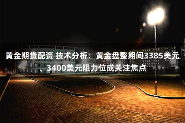 黄金期货配资 技术分析：黄金盘整期间3385美元、3400美元阻力位成关注焦点