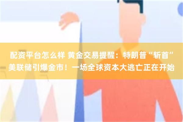 配资平台怎么样 黄金交易提醒：特朗普“斩首”美联储引爆金市！一场全球资本大逃亡正在开始