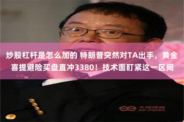 炒股杠杆是怎么加的 特朗普突然对TA出手，黄金喜提避险买盘直冲3380！技术面盯紧这一区间
