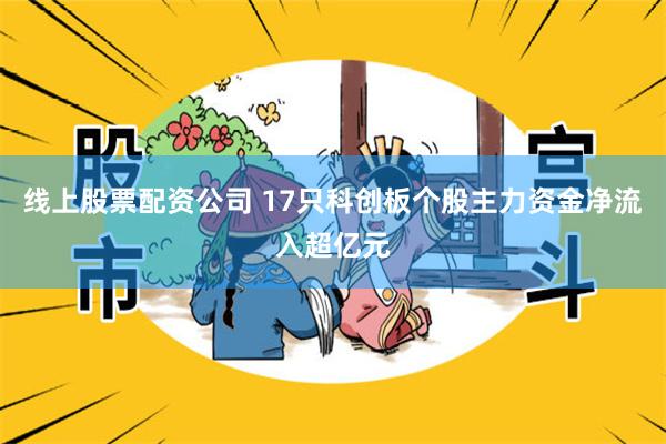 线上股票配资公司 17只科创板个股主力资金净流入超亿元