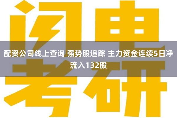 配资公司线上查询 强势股追踪 主力资金连续5日净流入132股