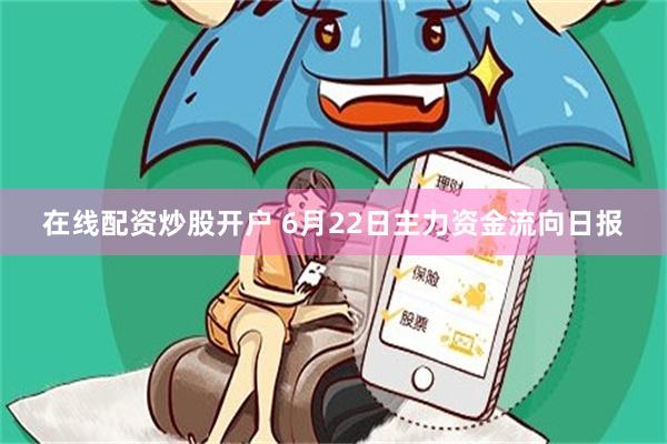 在线配资炒股开户 6月22日主力资金流向日报
