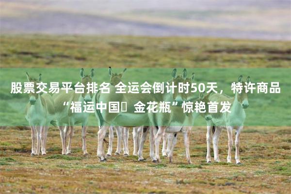 股票交易平台排名 全运会倒计时50天,特许商品“福运中国・金花瓶”惊艳首发