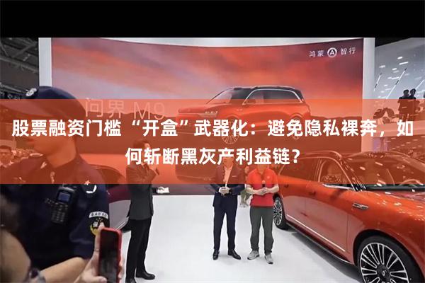 股票融资门槛 “开盒”武器化:避免隐私裸奔,如何斩断黑灰产利益链?