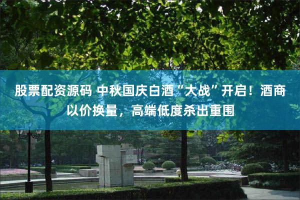 股票配资源码 中秋国庆白酒“大战”开启！酒商以价换量，高端低度杀出重围