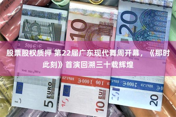 股票股权质押 第22届广东现代舞周开幕，《那时此刻》首演回溯三十载辉煌