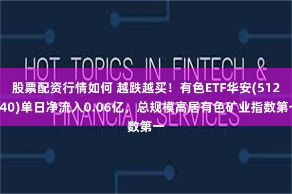 股票配资行情如何 越跌越买！有色ETF华安(512940)单日净流入0.06亿，总规模高居有色矿业指数第一