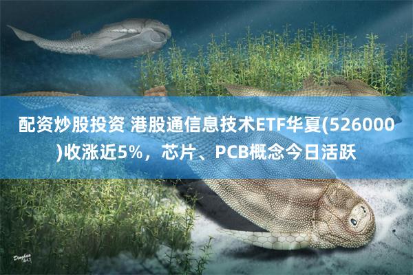 配资炒股投资 港股通信息技术ETF华夏(526000)收涨近5%，芯片、PCB概念今日活跃