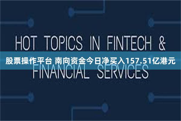 股票操作平台 南向资金今日净买入157.51亿港元