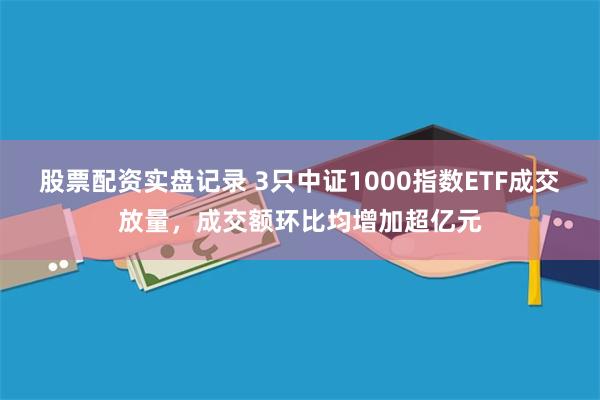 股票配资实盘记录 3只中证1000指数ETF成交放量，成交额环比均增加超亿元