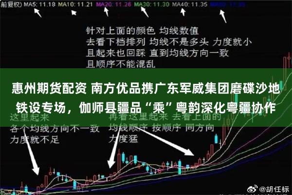 惠州期货配资 南方优品携广东军威集团磨碟沙地铁设专场，伽师县疆品“乘”粤韵深化粤疆协作