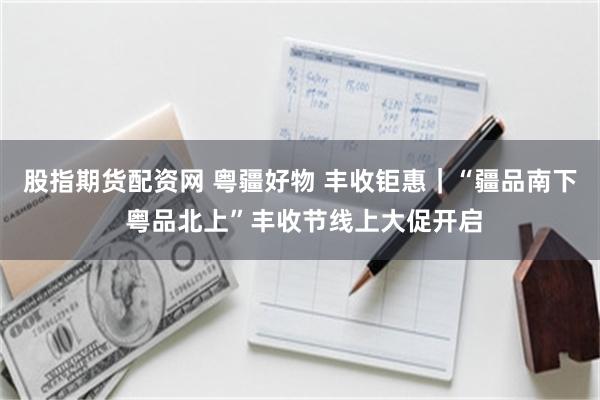 股指期货配资网 粤疆好物 丰收钜惠｜“疆品南下 粤品北上”丰收节线上大促开启